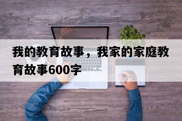 我的教育故事，我家的家庭教育故事600字