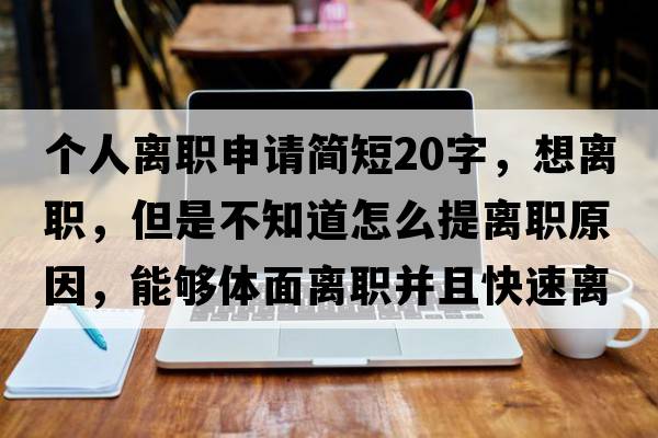 個(gè)人離職申請簡(jiǎn)短20字，想離職，但是不知道怎么提離職原因，能夠體面離職并且快速離職