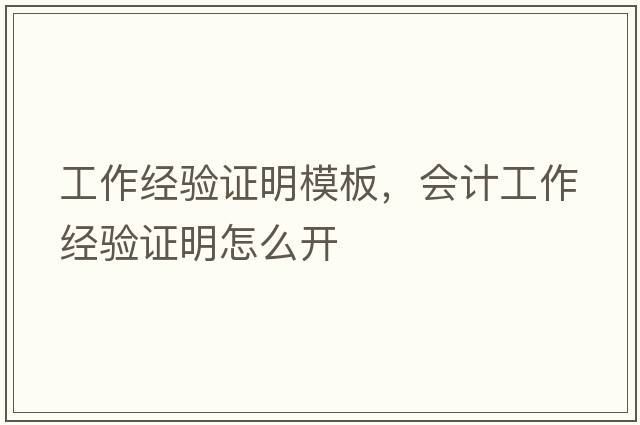 工作經(jīng)驗證明模板，會(huì )計工作經(jīng)驗證明怎么開(kāi)