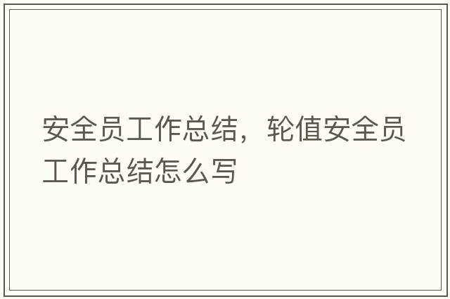 安全員工作總結，輪值安全員工作總結怎么寫(xiě)