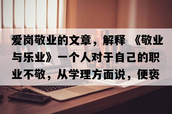 愛(ài)崗敬業(yè)的文章，解釋 《敬業(yè)與樂(lè )業(yè)》一個(gè)人對于自己的職業(yè)不敬，從學(xué)理方面說(shuō)，便褻瀆職業(yè)之神圣