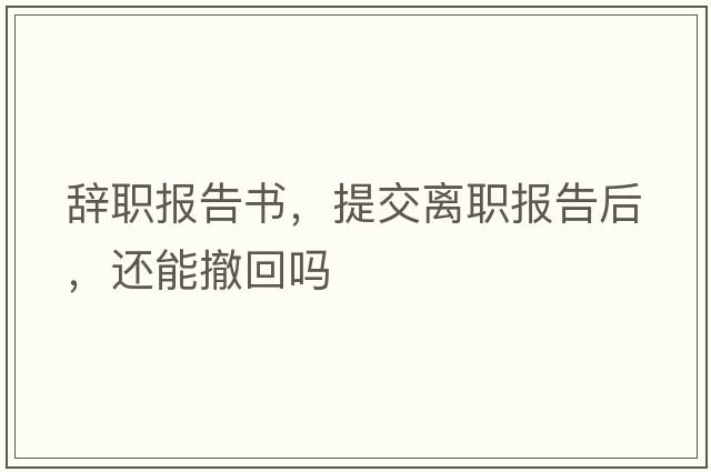 辭職報告書(shū)，提交離職報告后，還能撤回嗎