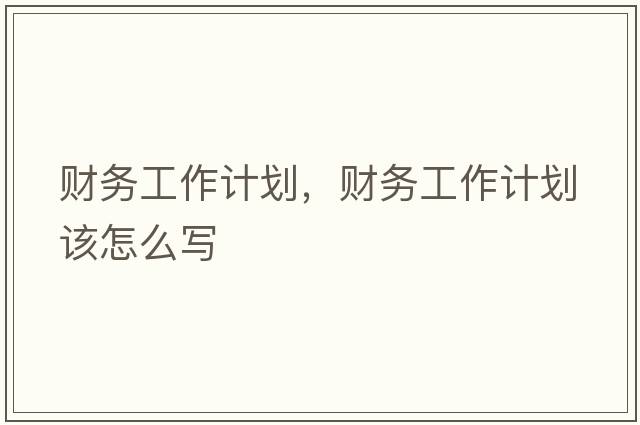 財務(wù)工作計劃，財務(wù)工作計劃該怎么寫(xiě)