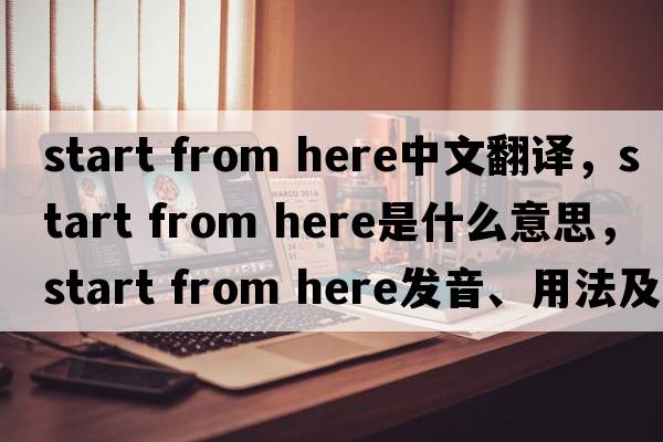 start from here中文翻譯，start from here是什么意思，start from here發(fā)音、用法及例句