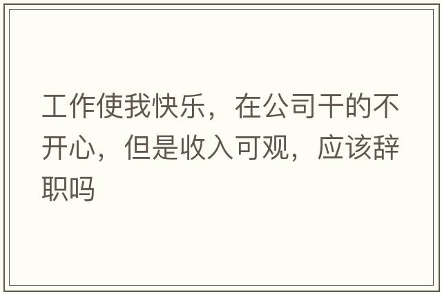 工作使我快樂(lè )，在公司干的不開(kāi)心，但是收入可觀(guān)，應該辭職嗎