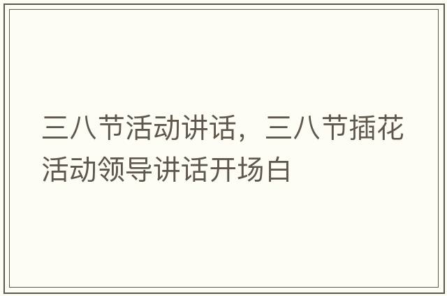 三八節活動(dòng)講話(huà)，三八節插花活動(dòng)領(lǐng)導講話(huà)開(kāi)場(chǎng)白