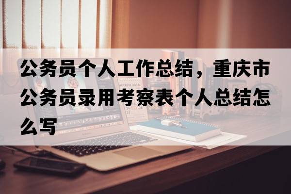公務(wù)員個(gè)人工作總結，重慶市公務(wù)員錄用考察表個(gè)人總結怎么寫(xiě)
