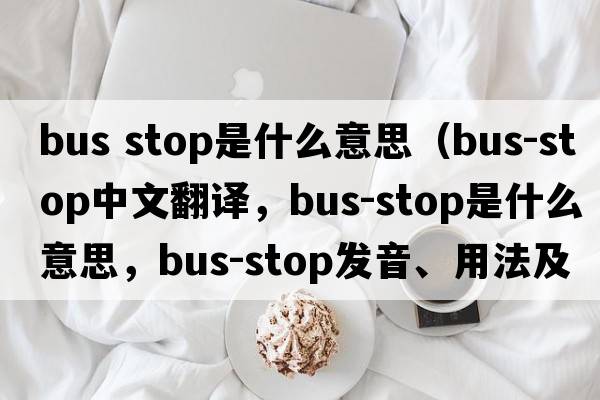 bus stop是什么意思（bus-stop中文翻譯，bus-stop是什么意思，bus-stop發(fā)音、用法及例句）