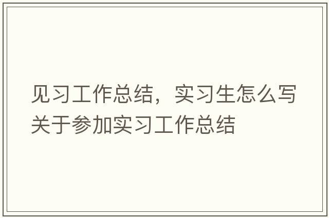 見(jiàn)習工作總結，實(shí)習生怎么寫(xiě)關(guān)于參加實(shí)習工作總結