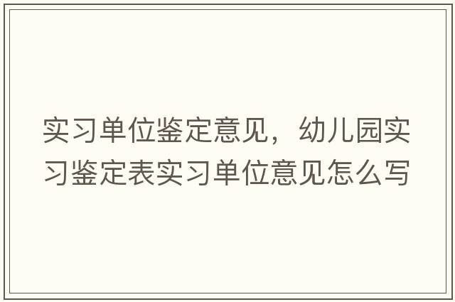 實(shí)習單位鑒定意見(jiàn)，幼兒園實(shí)習鑒定表實(shí)習單位意見(jiàn)怎么寫(xiě)
