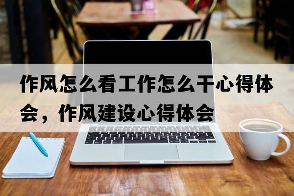 作風(fēng)怎么看工作怎么干心得體會(huì )，作風(fēng)建設心得體會(huì )
