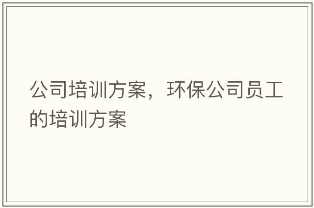 公司培訓方案，環(huán)保公司員工的培訓方案