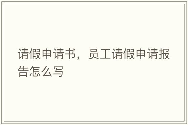 請假申請書(shū)，員工請假申請報告怎么寫(xiě)