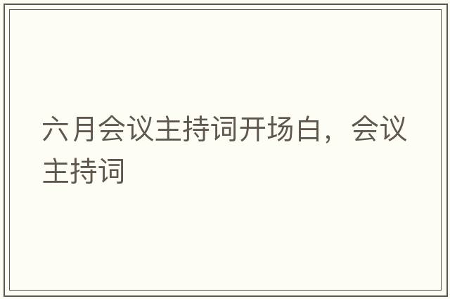 六月會(huì )議主持詞開(kāi)場(chǎng)白，會(huì )議主持詞