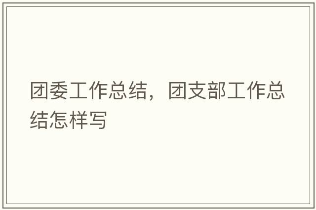 團委工作總結，團支部工作總結怎樣寫(xiě)