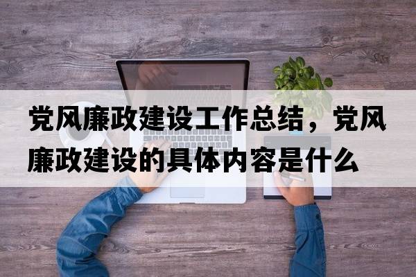 黨風(fēng)廉政建設工作總結，黨風(fēng)廉政建設的具體內容是什么