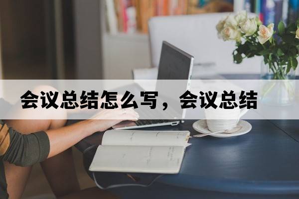 會(huì )議總結怎么寫(xiě)，會(huì )議總結