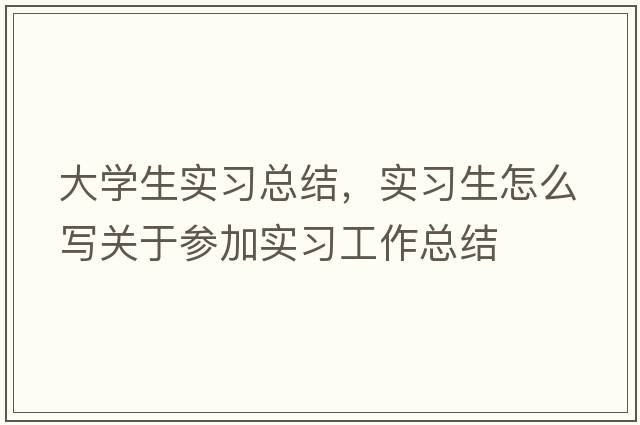 大學(xué)生實(shí)習總結，實(shí)習生怎么寫(xiě)關(guān)于參加實(shí)習工作總結