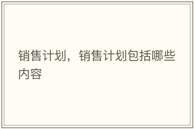 銷(xiāo)售計劃，銷(xiāo)售計劃包括哪些內容