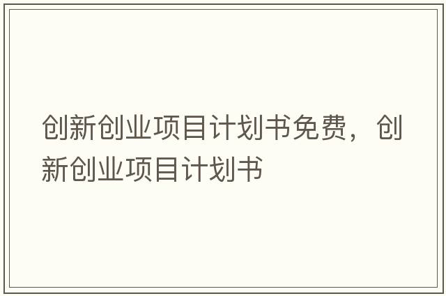 創(chuàng  )新創(chuàng  )業(yè)項目計劃書(shū)免費，創(chuàng  )新創(chuàng  )業(yè)項目計劃書(shū)