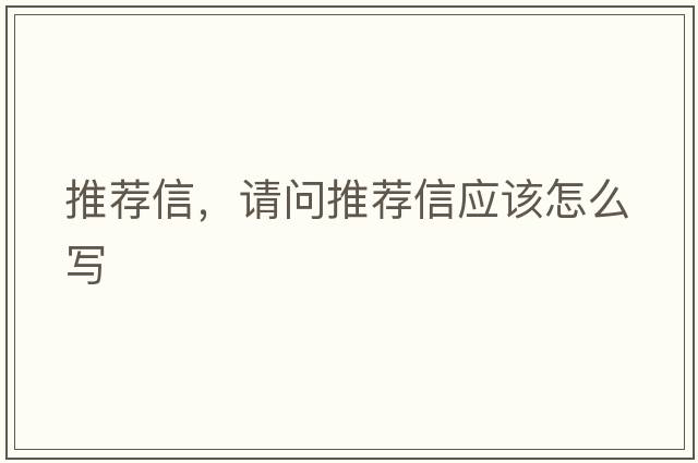 推薦信，請問(wèn)推薦信應該怎么寫(xiě)