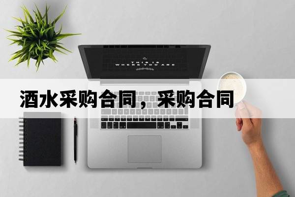 酒水采購合同，采購合同