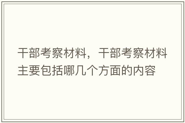 干部考察材料，干部考察材料主要包括哪幾個(gè)方面的內容