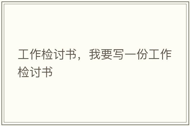 工作檢討書(shū)，我要寫(xiě)一份工作檢討書(shū)