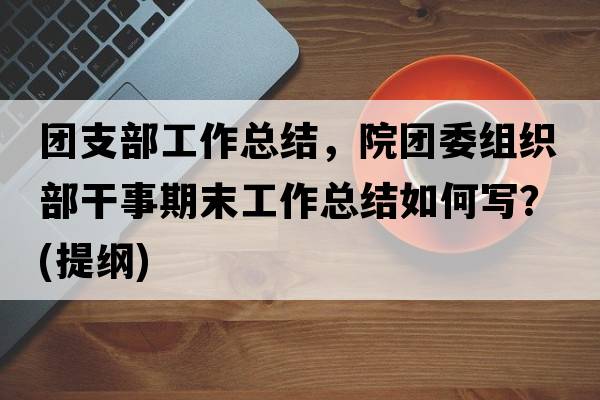 團支部工作總結，院團委組織部干事期末工作總結如何寫(xiě)？(提綱)