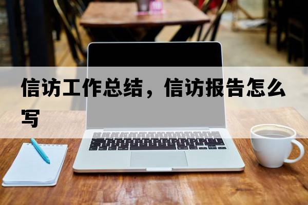 信訪(fǎng)工作總結，信訪(fǎng)報告怎么寫(xiě)
