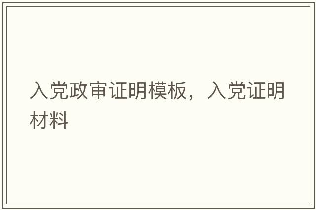 入黨政審證明模板，入黨證明材料
