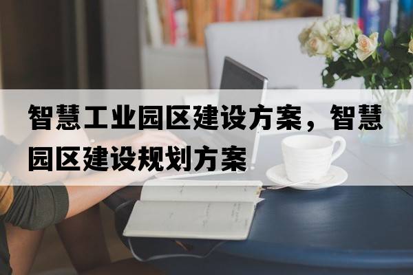 智慧工業(yè)園區建設方案，智慧園區建設規劃方案