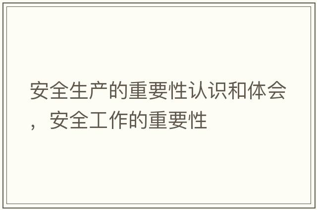 安全生產(chǎn)的重要性認識和體會(huì )，安全工作的重要性