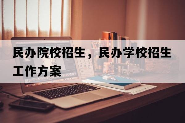 民辦院校招生，民辦學(xué)校招生工作方案
