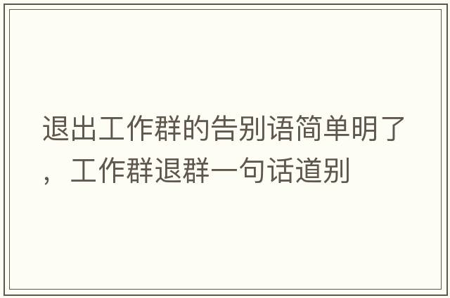 退出工作群的告別語(yǔ)簡(jiǎn)單明了，工作群退群一句話(huà)道別
