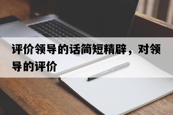 評價(jià)領(lǐng)導的話(huà)簡(jiǎn)短精辟，對領(lǐng)導的評價(jià)