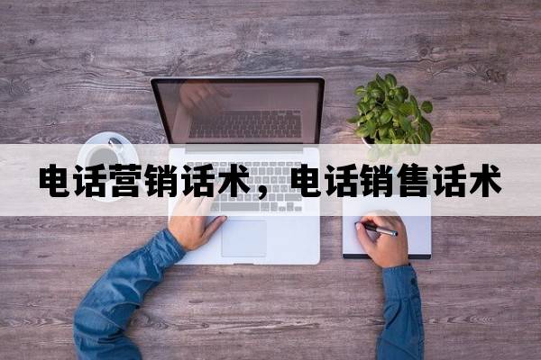 電話(huà)營(yíng)銷(xiāo)話(huà)術(shù)，電話(huà)銷(xiāo)售話(huà)術(shù)