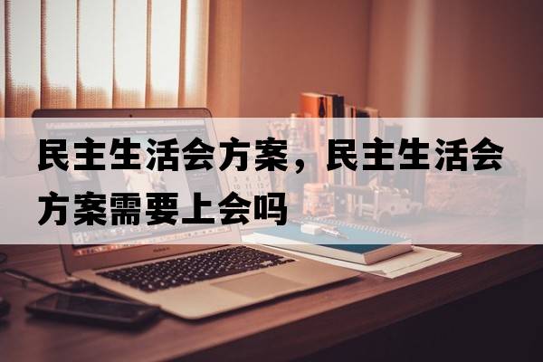 民主生活會(huì )方案，民主生活會(huì )方案需要上會(huì )嗎
