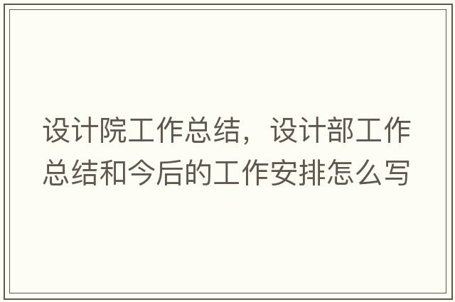 設計院工作總結，設計部工作總結和今后的工作安排怎么寫(xiě)