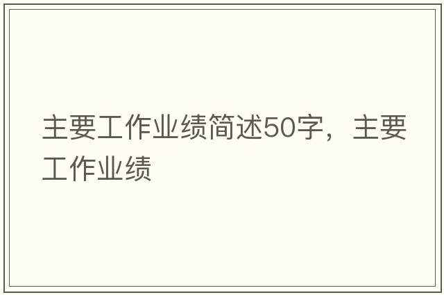 主要工作業(yè)績(jì)簡(jiǎn)述50字，主要工作業(yè)績(jì)
