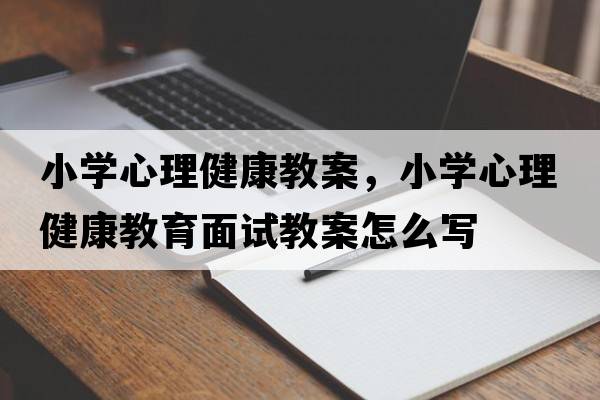 小學(xué)心理健康教案，小學(xué)心理健康教育面試教案怎么寫(xiě)
