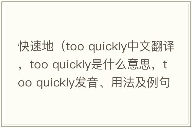 快速地（too quickly中文翻譯，too quickly是什么意思，too quickly發(fā)音、用法及例句）