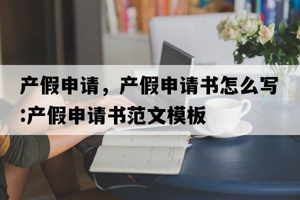 產(chǎn)假申請，產(chǎn)假申請書(shū)怎么寫(xiě):產(chǎn)假申請書(shū)范文模板