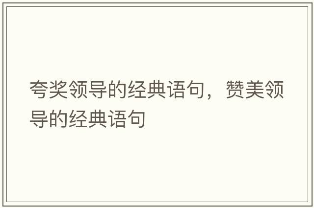 夸獎領(lǐng)導的經(jīng)典語(yǔ)句，贊美領(lǐng)導的經(jīng)典語(yǔ)句