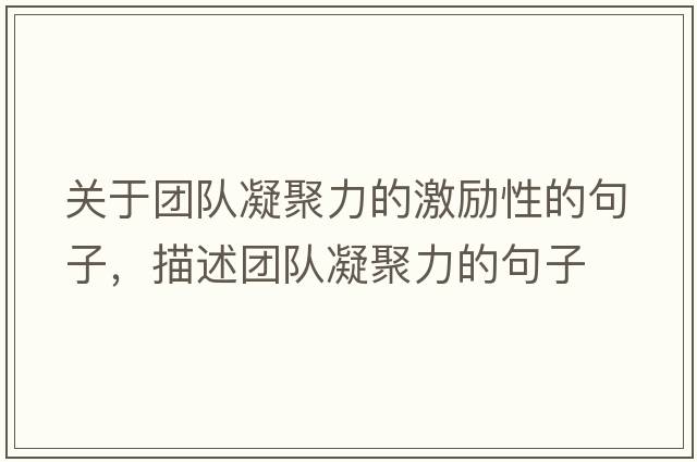 關(guān)于團隊凝聚力的激勵性的句子，描述團隊凝聚力的句子