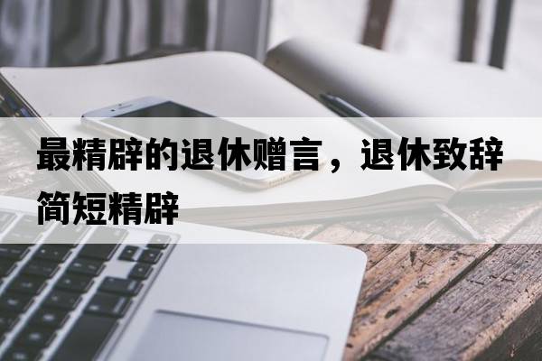 最精辟的退休贈言，退休致辭簡(jiǎn)短精辟