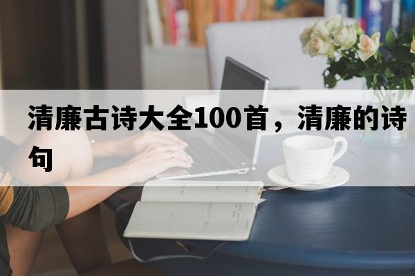 清廉古詩(shī)大全100首，清廉的詩(shī)句