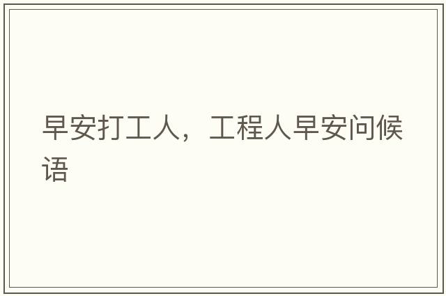 早安打工人，工程人早安問(wèn)候語(yǔ)