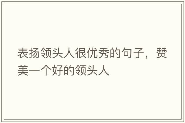 表?yè)P領(lǐng)頭人很優(yōu)秀的句子，贊美一個(gè)好的領(lǐng)頭人