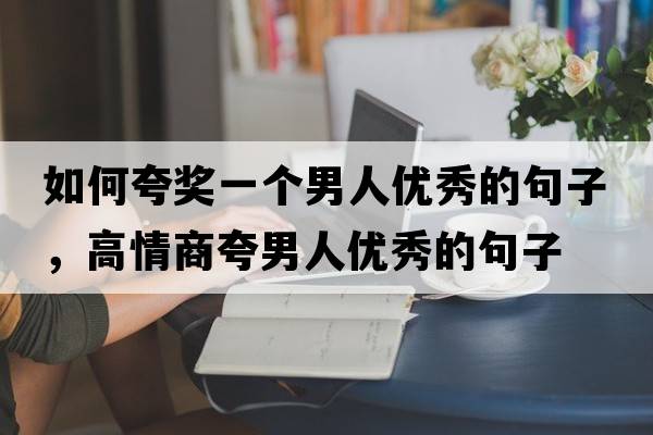 如何夸獎一個(gè)男人優(yōu)秀的句子，高情商夸男人優(yōu)秀的句子